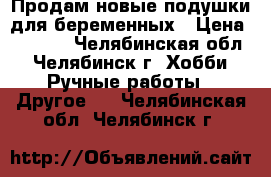 Продам новые подушки для беременных › Цена ­ 1 000 - Челябинская обл., Челябинск г. Хобби. Ручные работы » Другое   . Челябинская обл.,Челябинск г.